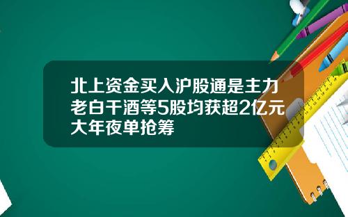 北上资金买入沪股通是主力老白干酒等5股均获超2亿元大年夜单抢筹