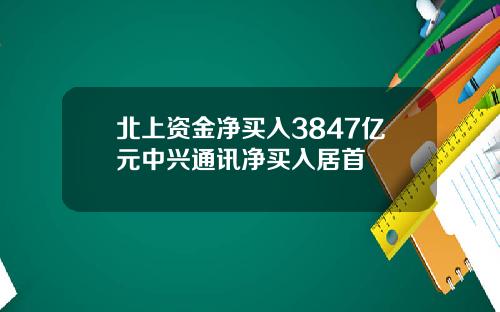 北上资金净买入3847亿元中兴通讯净买入居首