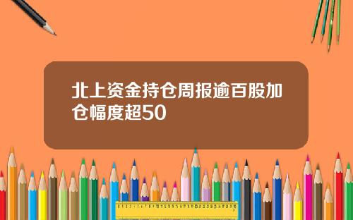 北上资金持仓周报逾百股加仓幅度超50