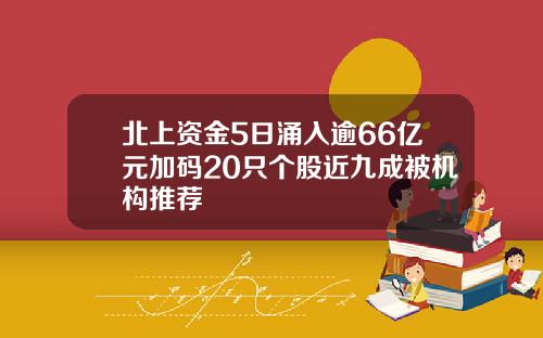北上资金5日涌入逾66亿元加码20只个股近九成被机构推荐