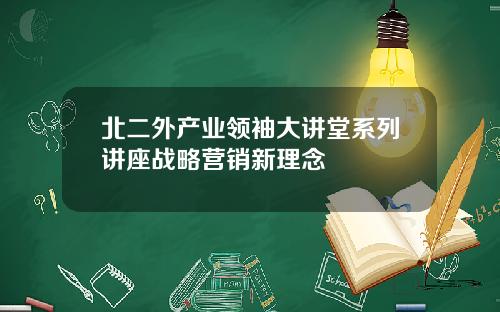 北二外产业领袖大讲堂系列讲座战略营销新理念