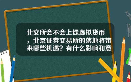 北交所会不会上线虚拟货币，北京证券交易所的落地将带来哪些机遇？有什么影响和意义？