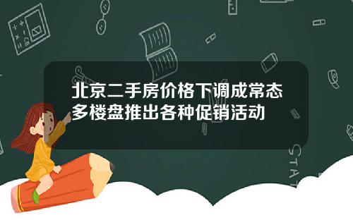 北京二手房价格下调成常态多楼盘推出各种促销活动