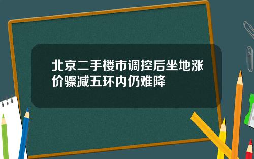 北京二手楼市调控后坐地涨价骤减五环内仍难降