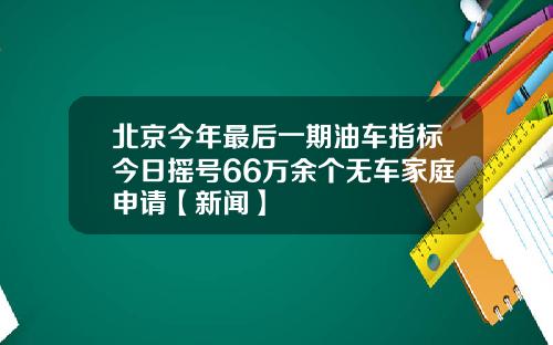 北京今年最后一期油车指标今日摇号66万余个无车家庭申请【新闻】