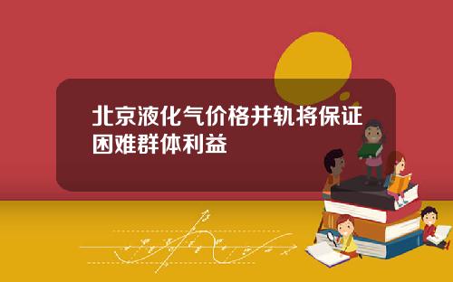 北京液化气价格并轨将保证困难群体利益