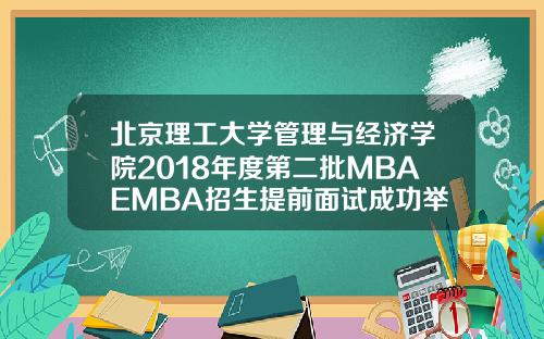 北京理工大学管理与经济学院2018年度第二批MBAEMBA招生提前面试成功举办