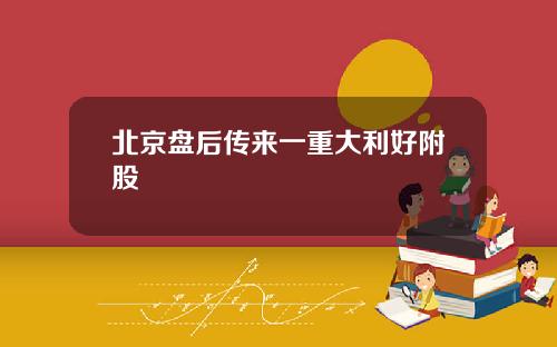 北京盘后传来一重大利好附股