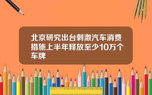 北京研究出台刺激汽车消费措施上半年释放至少10万个车牌