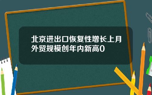 北京进出口恢复性增长上月外贸规模创年内新高0
