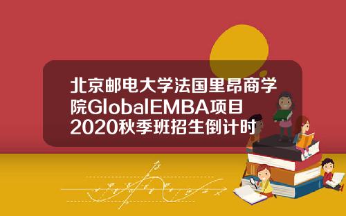 北京邮电大学法国里昂商学院GlobalEMBA项目2020秋季班招生倒计时