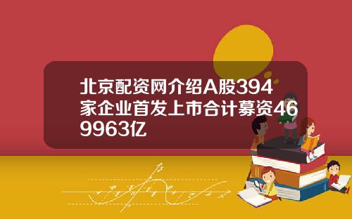 北京配资网介绍A股394家企业首发上市合计募资469963亿