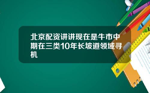 北京配资讲讲现在是牛市中期在三类10年长坡道领域寻机