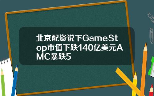北京配资说下GameStop市值下跌140亿美元AMC暴跌5