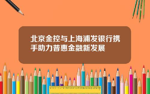 北京金控与上海浦发银行携手助力普惠金融新发展