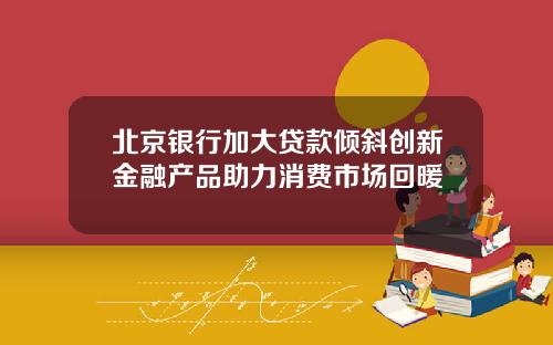北京银行加大贷款倾斜创新金融产品助力消费市场回暖