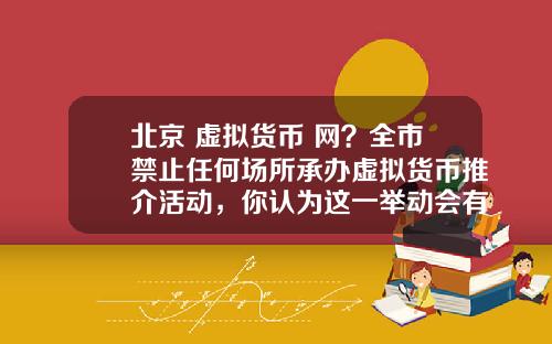 北京 虚拟货币 网？全市禁止任何场所承办虚拟货币推介活动，你认为这一举动会有多大影响？