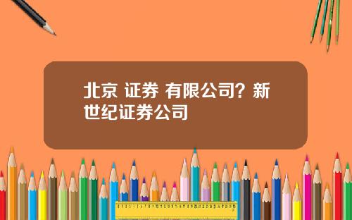北京 证券 有限公司？新世纪证券公司