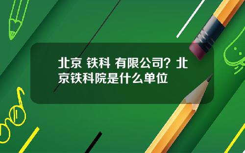 北京 铁科 有限公司？北京铁科院是什么单位