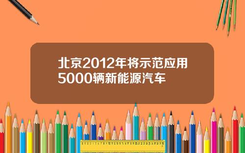 北京2012年将示范应用5000辆新能源汽车