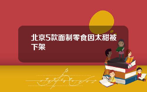 北京5款面制零食因太甜被下架