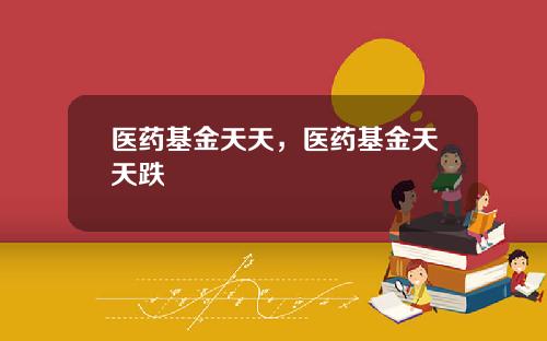 医药基金天天，医药基金天天跌