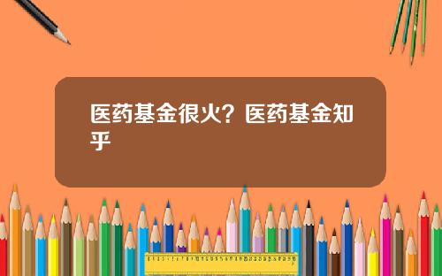 医药基金很火？医药基金知乎