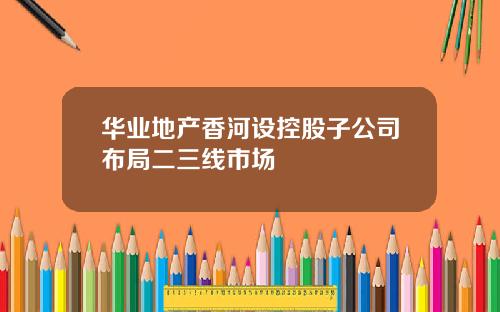 华业地产香河设控股子公司布局二三线市场