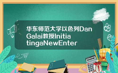 华东师范大学以色列DanGalai教授InitiatingaNewEnterprise创业专题讲座精彩开讲