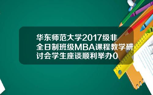 华东师范大学2017级非全日制班级MBA课程教学研讨会学生座谈顺利举办0