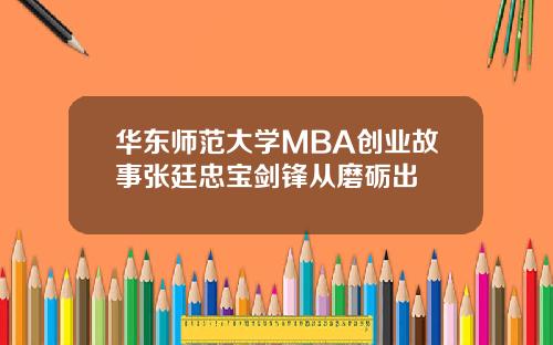 华东师范大学MBA创业故事张廷忠宝剑锋从磨砺出