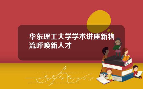 华东理工大学学术讲座新物流呼唤新人才