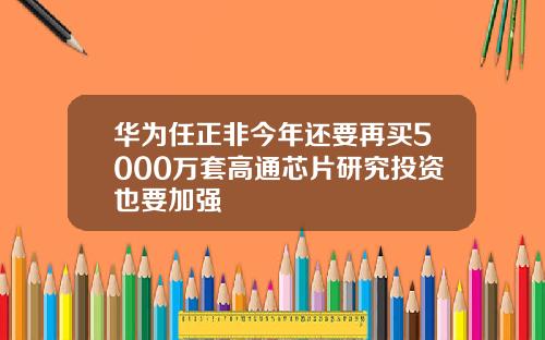 华为任正非今年还要再买5000万套高通芯片研究投资也要加强