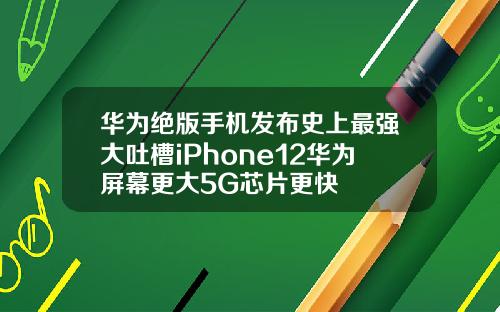 华为绝版手机发布史上最强大吐槽iPhone12华为屏幕更大5G芯片更快
