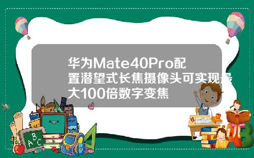 华为Mate40Pro配置潜望式长焦摄像头可实现最大100倍数字变焦