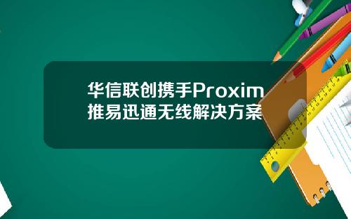 华信联创携手Proxim推易迅通无线解决方案