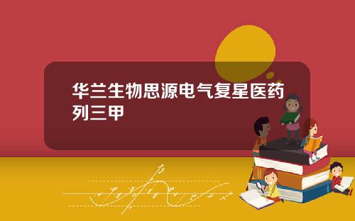 华兰生物思源电气复星医药列三甲