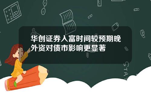华创证券入富时间较预期晚外资对债市影响更显著