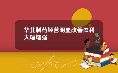 华北制药经营明显改善盈利大幅增强