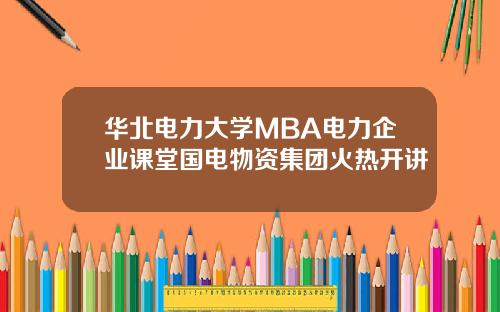 华北电力大学MBA电力企业课堂国电物资集团火热开讲