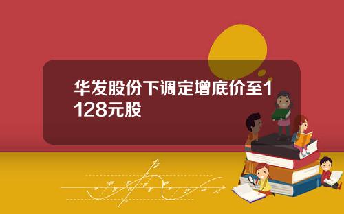华发股份下调定增底价至1128元股