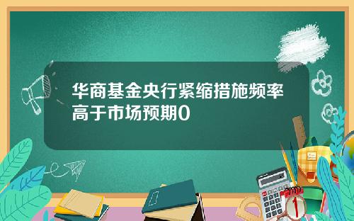 华商基金央行紧缩措施频率高于市场预期0