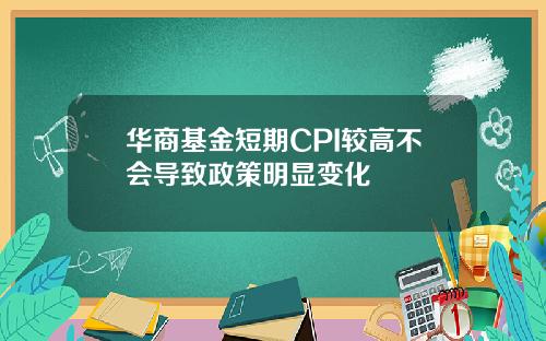 华商基金短期CPI较高不会导致政策明显变化