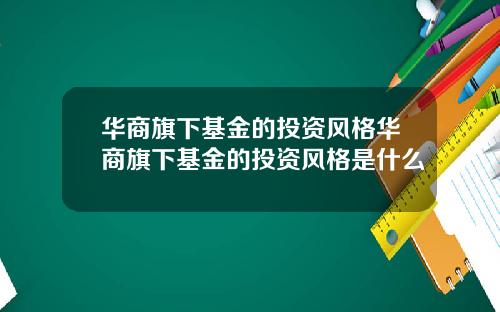 华商旗下基金的投资风格华商旗下基金的投资风格是什么