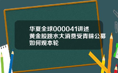 华夏全球000041讲述黄金股跳水大消费受青睐公募如何观本轮