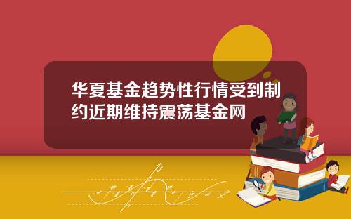 华夏基金趋势性行情受到制约近期维持震荡基金网