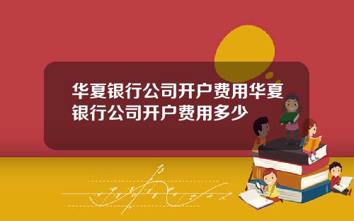 华夏银行公司开户费用华夏银行公司开户费用多少