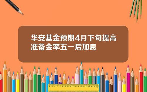 华安基金预期4月下旬提高准备金率五一后加息
