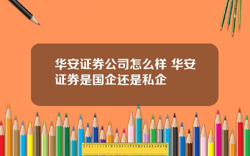 华安证券公司怎么样 华安证券是国企还是私企