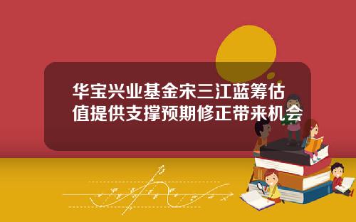 华宝兴业基金宋三江蓝筹估值提供支撑预期修正带来机会